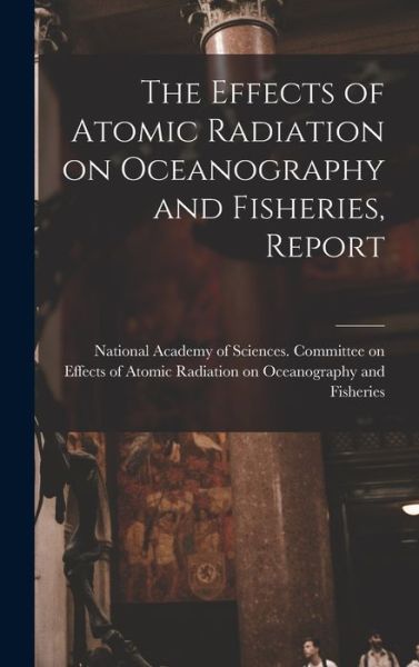 Cover for National Academy of Sciences (U S ) · The Effects of Atomic Radiation on Oceanography and Fisheries, Report (Hardcover Book) (2021)