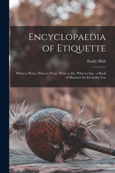 Cover for Emily Holt · Encyclopaedia of Etiquette [microform]: What to Write, What to Wear, What to Do, What to Say: a Book of Manners for Everyday Use (Paperback Book) (2021)