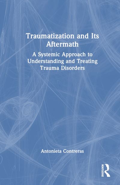 Cover for Contreras, Antonieta (New York University, USA) · Traumatization and Its Aftermath: A Systemic Approach to Understanding and Treating Trauma Disorders (Hardcover Book) (2023)