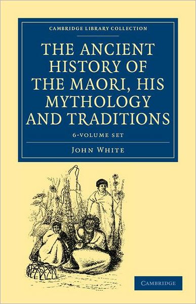 Cover for John White · The Ancient History of the Maori, his Mythology and Traditions 6 Volume Set - Cambridge Library Collection - Anthropology (Book pack) (2011)