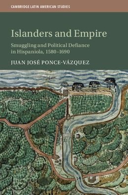 Cover for Ponce Vazquez, Juan Jose (University of Alabama, Tuscaloosa) · Islanders and Empire: Smuggling and Political Defiance in Hispaniola, 1580–1690 - Cambridge Latin American Studies (Hardcover Book) (2020)