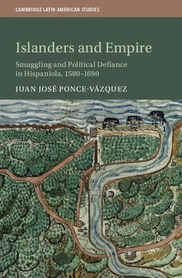 Islanders and Empire: Smuggling and Political Defiance in Hispaniola, 1580–1690 - Cambridge Latin American Studies - Ponce Vazquez, Juan Jose (University of Alabama, Tuscaloosa) - Bücher - Cambridge University Press - 9781108477659 - 29. Oktober 2020