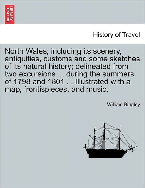 Cover for William Bingley · North Wales; Including Its Scenery, Antiquities, Customs and Some Sketches of Its Natural History; Delineated from Two Excursions ... During the Summers of 1798 and 1801 ... Illustrated with a Map, Frontispieces, and Music. (Paperback Book) (2011)