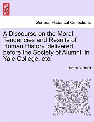 Cover for Horace Bushnell · A Discourse on the Moral Tendencies and Results of Human History, Delivered Before the Society of Alumni, in Yale College, Etc. (Paperback Book) (2011)