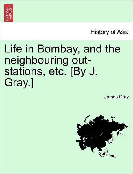 Cover for James Gray · Life in Bombay, and the Neighbouring Out-stations, Etc. [by J. Gray.] (Paperback Bog) (2011)