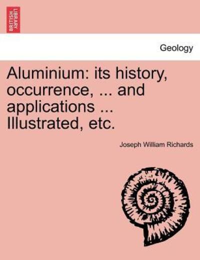 Cover for Joseph William Richards · Aluminium: Its History, Occurrence, ... and Applications ... Illustrated, Etc. (Paperback Book) (2011)