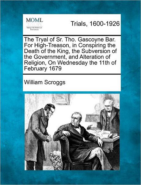 The Tryal of Sr. Tho. Gascoyne Bar. for High-treason, in Conspiring the Death of the King, the Subversion of the Government, and Alteration of Religion, O - William Scroggs - Books - Gale Ecco, Making of Modern Law - 9781275557659 - February 1, 2012