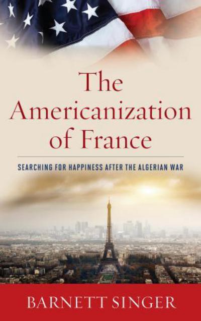 Cover for Barnett Singer · The Americanization of France: Searching for Happiness after the Algerian War (Hardcover Book) (2013)