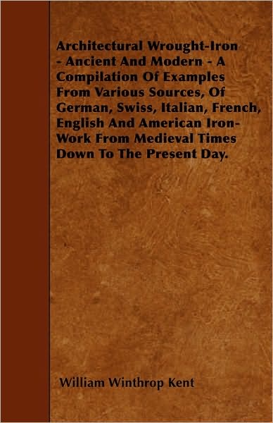 Architectural Wrought-Iron - Ancient And Modern - A Compilation Of Examples From Various Sources, Of German, Swiss, Italian, French, English And American Iron-Work From Medieval Times Down To The Present Day. - William Winthrop Kent - Books - Read Books - 9781445585659 - April 6, 2010