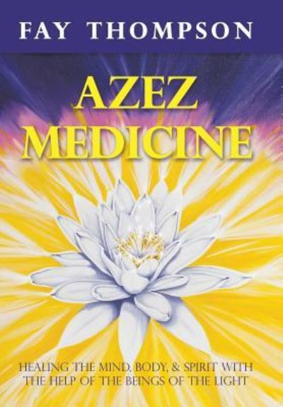 Azez Medicine: Healing the Mind, Body, and Spirit with the Help of the Beings of the Light - Fay Thompson - Books - Balboa Press - 9781452569659 - March 25, 2013