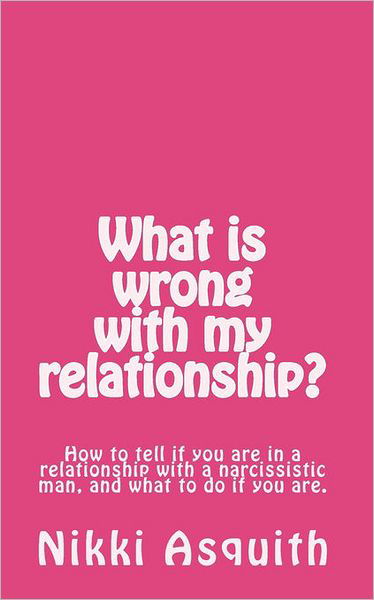 What is Wrong with My Relationship: How to Tell if You Are in a Relationship with a Narcissist, and What to Do if You Are. - Nikki Asquith - Livros - Createspace - 9781453715659 - 6 de dezembro de 2010