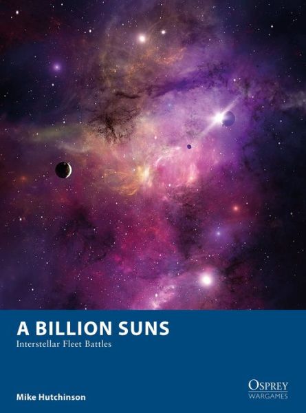 A Billion Suns: Interstellar Fleet Battles - Osprey Wargames - Mike Hutchinson - Książki - Bloomsbury Publishing PLC - 9781472835659 - 18 lutego 2021