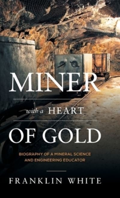 Cover for Franklin White · Miner With a Heart of Gold: Biography of a Mineral Science and Engineering Educator (Hardcover Book) (2020)