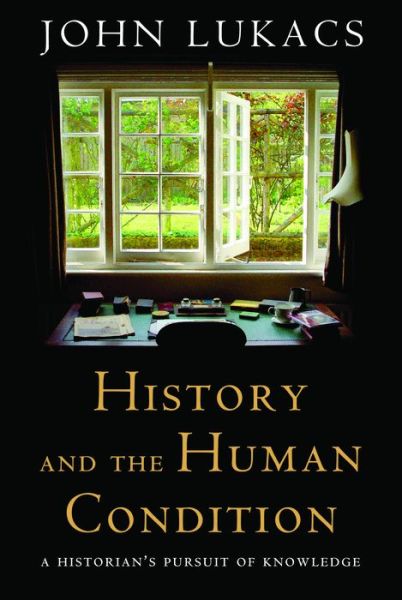 Cover for John Lukacs · History and the Human Condition: A Historian's Pursuit of Knowledge (Hardcover Book) (2013)