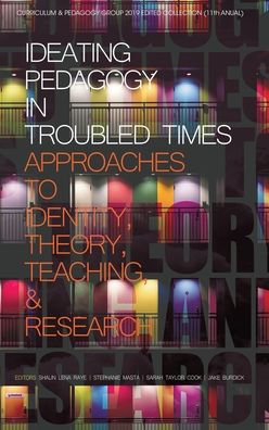 Cover for Ideating Pedagogy in Troubled Times: Approaches to Identity, Theory, Teaching and Research - Curriculum and Pedagogy Series (Hardcover Book) (2019)