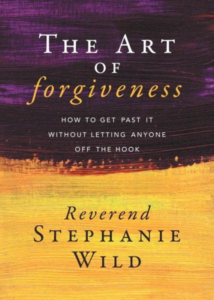 Cover for Reverend Stephanie Wild · The Art of Forgiveness: How to Get Past It Without Letting Anyone Off the Hook (Paperback Book) (2018)