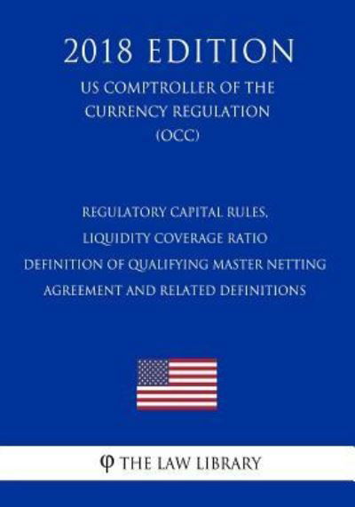 Regulatory Capital Rules, Liquidity Coverage Ratio - Definition of Qualifying Master Netting Agreement and Related Definitions (US Comptroller of the Currency Regulation) (OCC) (2018 Edition) - The Law Library - Books - Createspace Independent Publishing Platf - 9781729869659 - November 27, 2018