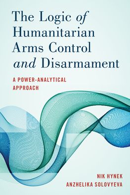 Cover for Nik Hynek · The Logic of Humanitarian Arms Control and Disarmament: A Power-Analytical Approach (Inbunden Bok) (2020)