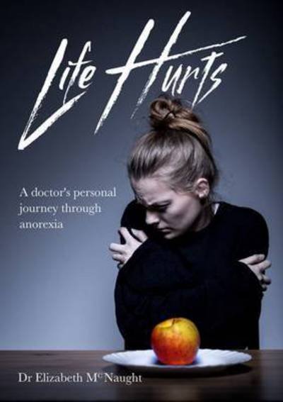 Cover for Dr Elizabeth McNaught · Life Hurts: A Doctor's Personal Journey Through Anorexia (Paperback Book) (2017)