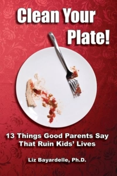 Cover for Liz Bayardelle · Clean Your Plate! Thirteen Things Good Parents Say That Ruin Kids' Lives (Hardcover Book) (2020)