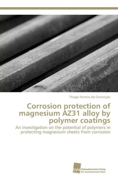 Cover for Thiago Ferreira Da Conceição · Corrosion Protection of Magnesium Az31 Alloy by Polymer Coatings: an Investigation on the Potential of Polymers in Protecting Magnesium Sheets from Corrosion (Pocketbok) (2011)