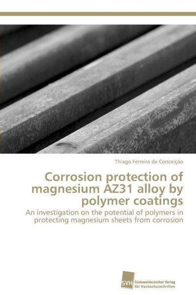 Cover for Thiago Ferreira Da Conceição · Corrosion Protection of Magnesium Az31 Alloy by Polymer Coatings: an Investigation on the Potential of Polymers in Protecting Magnesium Sheets from Corrosion (Taschenbuch) (2011)