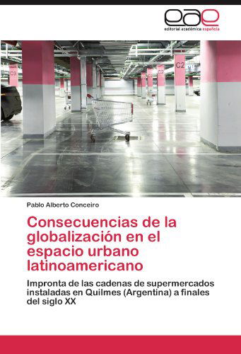 Cover for Pablo Alberto Conceiro · Consecuencias De La Globalización en El Espacio Urbano Latinoamericano: Impronta De Las Cadenas De Supermercados Instaladas en Quilmes (Argentina) a Finales Del Siglo Xx (Paperback Book) [Spanish edition] (2012)