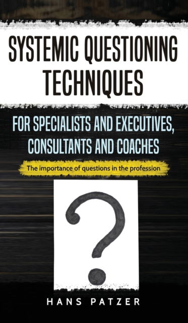 Cover for Hans Patzer · Systemic Questioning Techniques for Specialists and Executives, Consultants and Coaches (Hardcover Book) (2019)