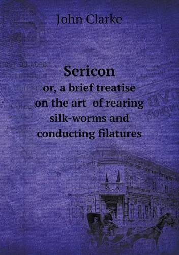 Cover for John Clarke · Sericon Or, a Brief Treatise on the Art  of Rearing Silk-worms and Conducting Filatures (Paperback Book) (2013)