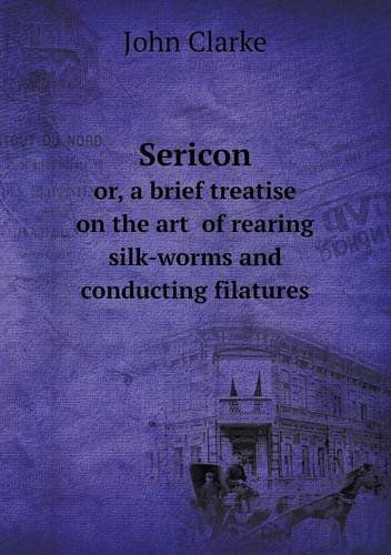 Sericon Or, a Brief Treatise on the Art  of Rearing Silk-worms and Conducting Filatures - John Clarke - Książki - Book on Demand Ltd. - 9785518771659 - 27 lutego 2013