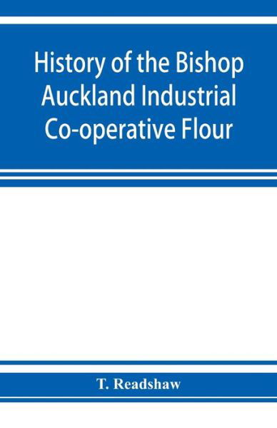 History of the Bishop Auckland Industrial Co-operative Flour and Provision Society Ltd.: from 1860 to 1910 - T Readshaw - Books - Alpha Edition - 9789353925659 - November 20, 2019