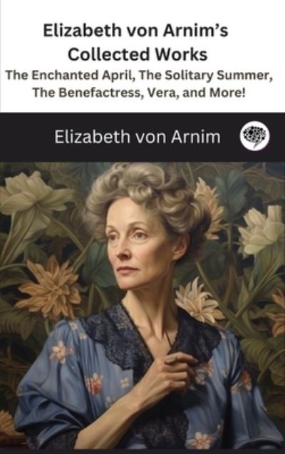 Cover for Elizabeth Von Arnim · Elizabeth von Arnim's Collected Works: The Enchanted April, The Solitary Summer, The Benefactress, Vera, and More! ( 11 Works) (Hardcover Book) (2023)