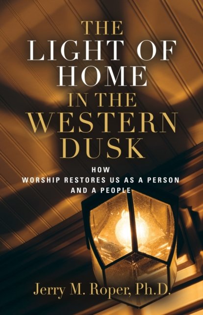 Cover for Roper, Jerry M, PhD · The Light Of Home In The Western Dusk: How Worship Restores Us as a Person &amp; People (Paperback Bog) (2022)