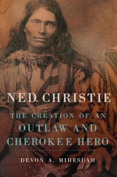 Cover for Devon A. Mihesuah · Ned Christie: The Creation of an Outlaw and Cherokee Hero (Paperback Book) (2021)