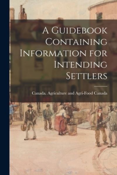 Cover for Canada Agriculture and Agri-Food Can · A Guidebook Containing Information for Intending Settlers (Paperback Book) (2021)