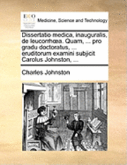 Cover for Charles Johnston · Dissertatio Medica, Inauguralis, De Leucorrha. Quam, ... Pro Gradu Doctoratus, ... Eruditorum Examini Subjicit Carolus Johnston, ... (Paperback Book) (2010)