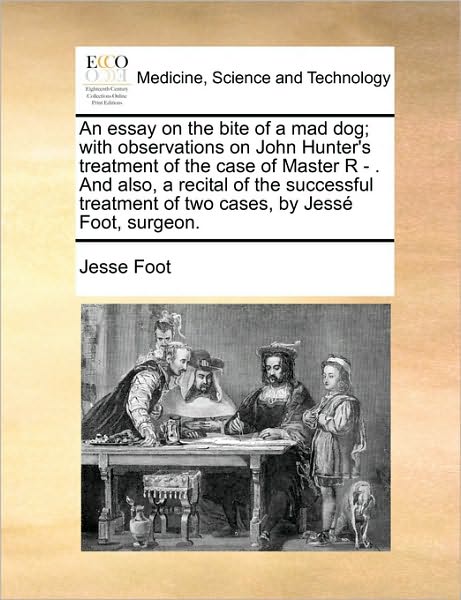 Cover for Jesse Foot · An Essay on the Bite of a Mad Dog; with Observations on John Hunter's Treatment of the Case of Master R - . and Also, a Recital of the Successful Treatme (Taschenbuch) (2010)
