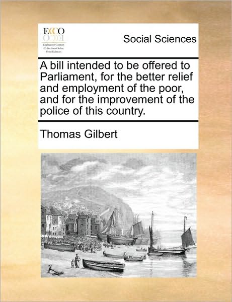 A Bill Intended to Be Offered to Parliament, for the Better Relief and Employment of the Poor, and for the Improvement of the Police of This Country. - Thomas Gilbert - Livres - Gale Ecco, Print Editions - 9781171484660 - 18 août 2010