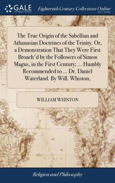 Cover for William Whiston · The True Origin of the Sabellian and Athanasian Doctrines of the Trinity. Or, a Demonstration That They Were First Broach'd by the Followers of Simon Magus, in the First Century; ... Humbly Recommended to ... Dr. Daniel Waterland. By Will. Whiston, (Hardcover Book) (2018)