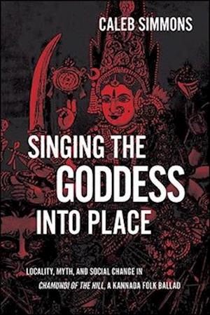 Singing the Goddess into Place: Locality, Myth, and Social Change in Chamundi of the Hill, a Kannada Folk Ballad - SUNY series in Hindu Studies - Caleb Simmons - Books - State University of New York Press - 9781438488660 - January 2, 2023