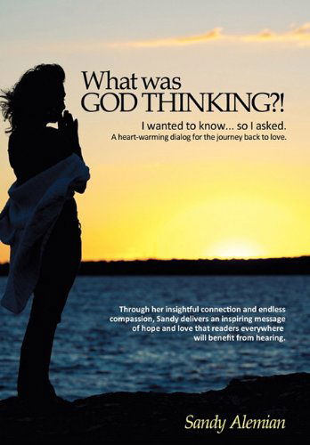 Cover for Sandy Alemian · What Was God Thinking?!: I Wanted to Know...so I Asked. a Heart-warming Dialog for the Journey Back to Love. (Hardcover Book) (2010)