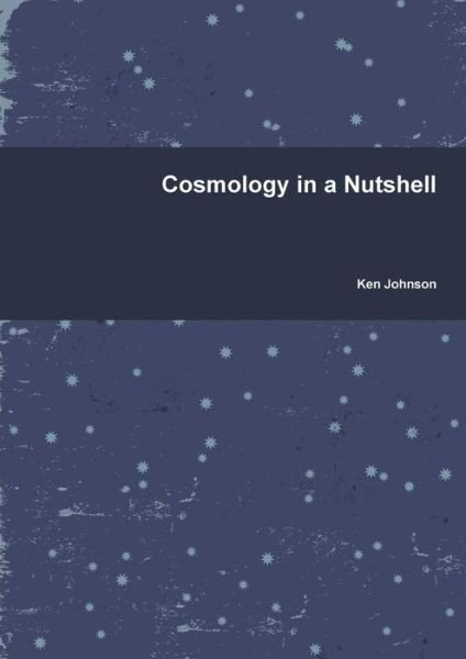Cosmology in a Nutshell - Ken Johnson - Books - lulu.com - 9781470943660 - December 1, 2011