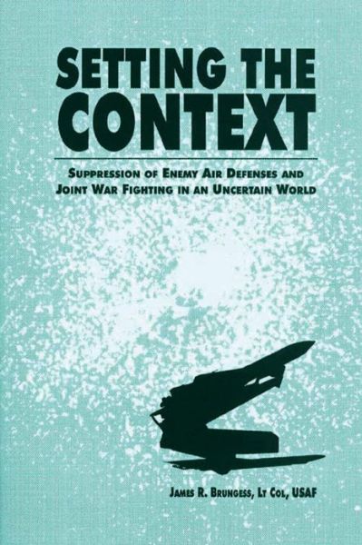 Setting the Context - Suppression of Enemy Air Defenses and Joint War Fighting in an Uncertain World - Ltc James R Brungess - Bøger - Createspace - 9781478356660 - 1. august 2012