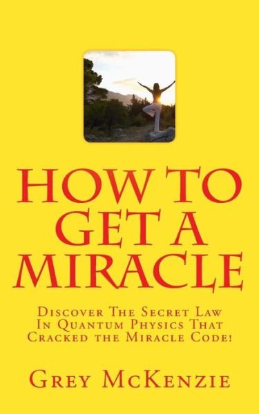 Cover for Grey Mckenzie · How to Get a Miracle: Discover the Secret Law in Quantum Physics That Cracked the Miracle Code! (Pocketbok) (2014)