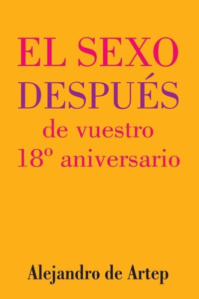 Sex After Your 18th Anniversary (Spanish Edition) - El Sexo Despues De Vuestro 18 Aniversario - Alejandro De Artep - Livros - Createspace - 9781517170660 - 22 de setembro de 2015