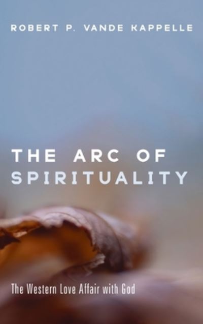 Cover for Robert P Vande Kappelle · The Arc of Spirituality: The Western Love Affair with God (Hardcover Book) (2021)