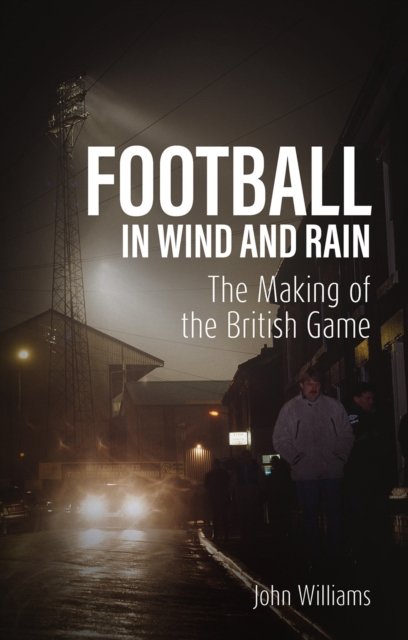 Football in Wind and Rain: The British Game - John Williams - Böcker - Pitch Publishing Ltd - 9781801507660 - 28 oktober 2024