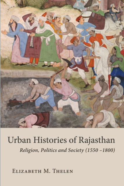 Cover for Elizabeth M. Thelen · Urban Histories of Rajasthan: Religion, Politics and Society (1550 –1800) - Studies in the History and Culture of the Persianate World of The British Institute of Persian Studies (Gebundenes Buch) (2022)