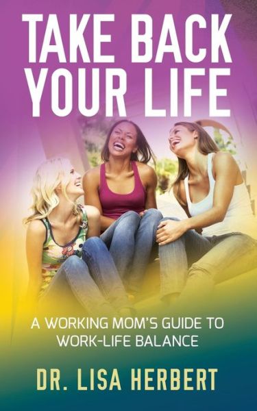 Cover for Dr. Lisa Herbert · Take Back Your Life A Working Mom's Guide to Work-Life Balance (Paperback Book) (2018)