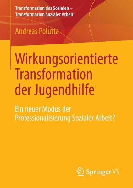 Cover for Andreas Polutta · Wirkungsorientierte Transformation Der Jugendhilfe: Ein Neuer Modus Der Professionalisierung Sozialer Arbeit? - Transformation Des Sozialen - Transformation Sozialer Arbeit (Paperback Book) [2014 edition] (2013)